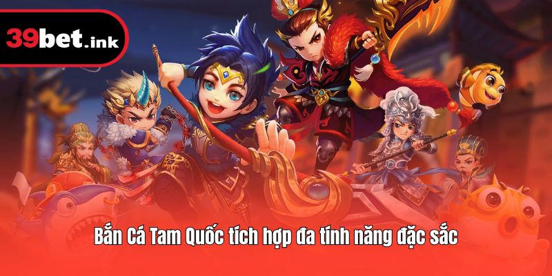 Bắn Cá Tam Quốc tích hợp đa tính năng đặc sắc