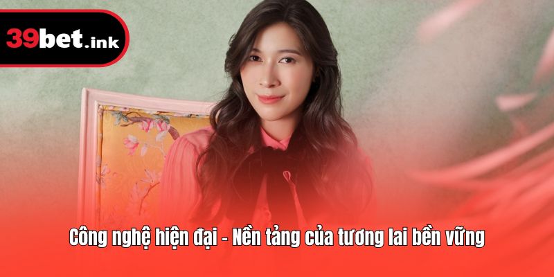 Công nghệ hiện đại – Nền tảng của tương lai bền vững