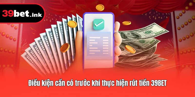 Điều kiện cần có trước khi thực hiện rút tiền 39BET