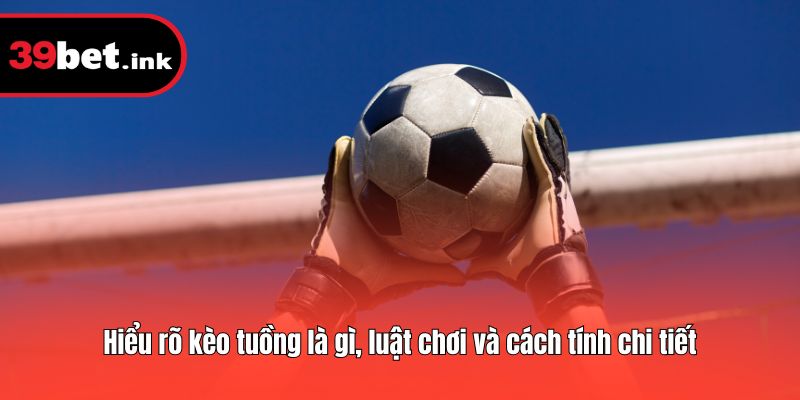 Hiểu rõ kèo tuồng là gì, luật chơi và cách tính chi tiết