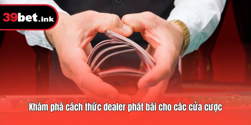 Khám phá cách thức dealer phát bài cho các cửa cược