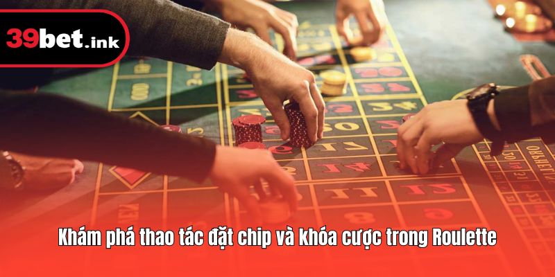 Khám phá thao tác đặt chip và khóa cược trong Roulette