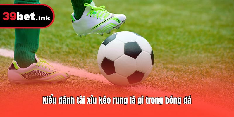 Kiểu đánh tài xỉu kèo rung là gì trong bóng đá