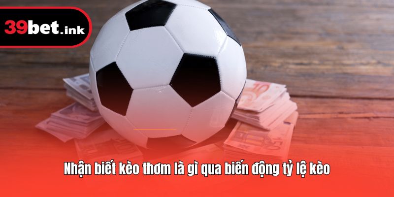 Nhận biết kèo thơm là gì qua biến động tỷ lệ kèo