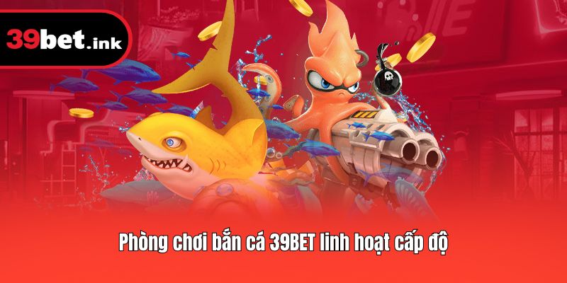 Phòng chơi bắn cá 39BET linh hoạt cấp độ
