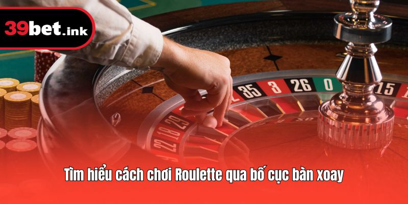 Tìm hiểu cách chơi Roulette qua bố cục bàn xoay
