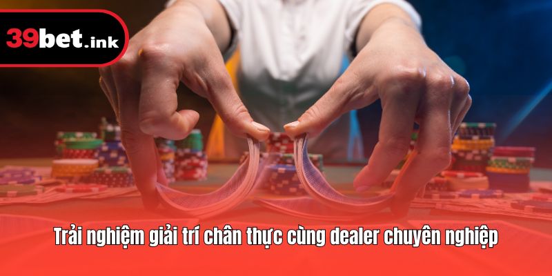 Trải nghiệm giải trí chân thực cùng dealer chuyên nghiệp