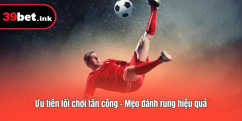 Ưu tiên lối chơi tấn công - Mẹo đánh rung hiệu quả